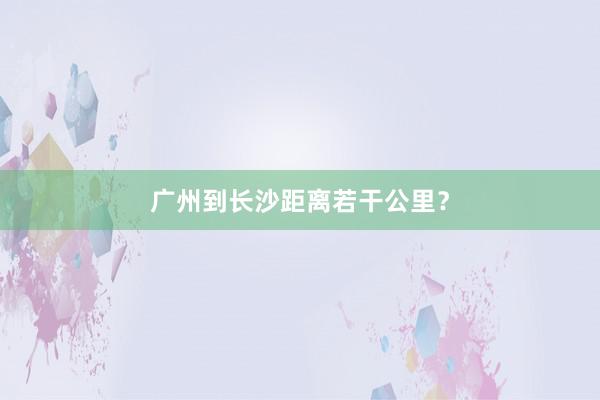 广州到长沙距离若干公里？