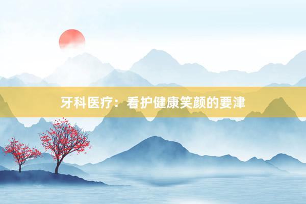 牙科医疗：看护健康笑颜的要津