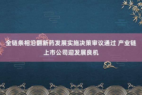 全链条相沿翻新药发展实施决策审议通过 产业链上市公司迎发展良机