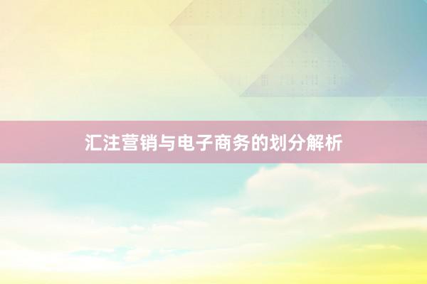 汇注营销与电子商务的划分解析
